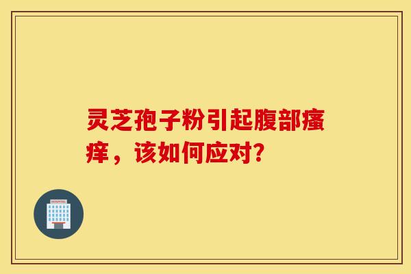 灵芝孢子粉引起腹部瘙痒，该如何应对？