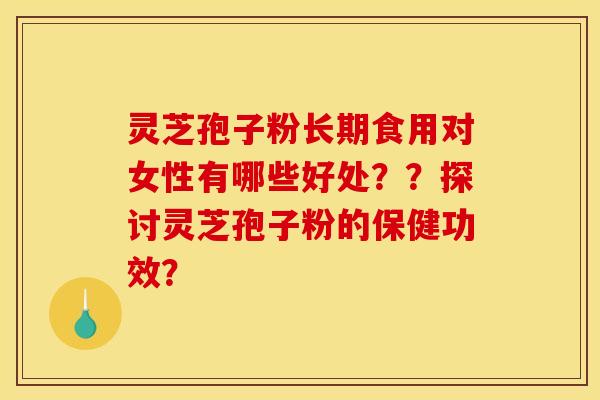 灵芝孢子粉长期食用对女性有哪些好处？？探讨灵芝孢子粉的保健功效？