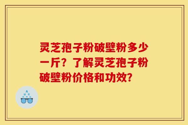 灵芝孢子粉破壁粉多少一斤？了解灵芝孢子粉破壁粉价格和功效？