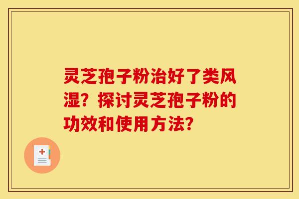 灵芝孢子粉治好了类风湿？探讨灵芝孢子粉的功效和使用方法？