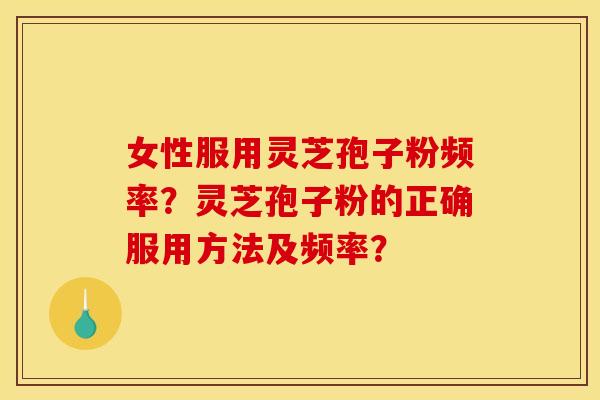 女性服用灵芝孢子粉频率？灵芝孢子粉的正确服用方法及频率？
