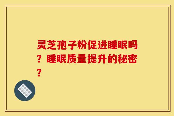 灵芝孢子粉促进睡眠吗？睡眠质量提升的秘密？
