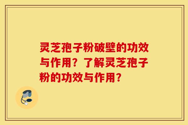 灵芝孢子粉破壁的功效与作用？了解灵芝孢子粉的功效与作用？