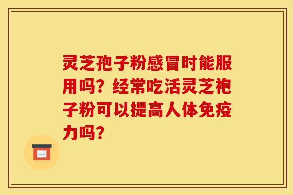 灵芝孢子粉感冒时能服用吗？经常吃活灵芝袍子粉可以提高人体免疫力吗？