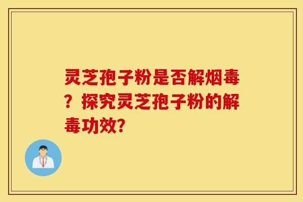 灵芝孢子粉是否解烟毒？探究灵芝孢子粉的解毒功效？