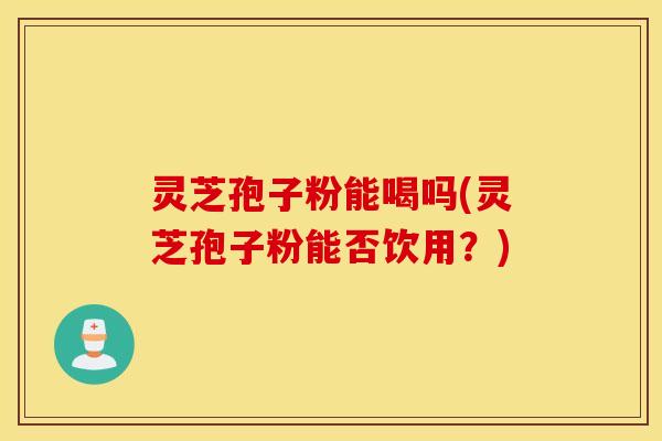 灵芝孢子粉能喝吗(灵芝孢子粉能否饮用？)