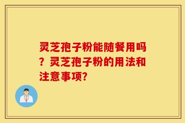 灵芝孢子粉能随餐用吗？灵芝孢子粉的用法和注意事项？