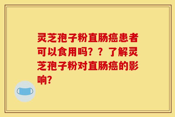灵芝孢子粉直肠癌患者可以食用吗？？了解灵芝孢子粉对直肠癌的影响？