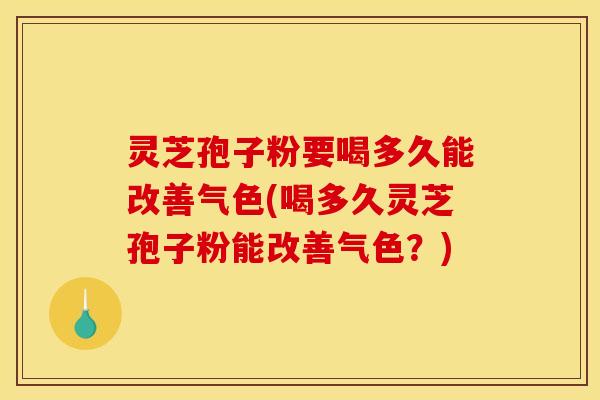 灵芝孢子粉要喝多久能改善气色(喝多久灵芝孢子粉能改善气色？)