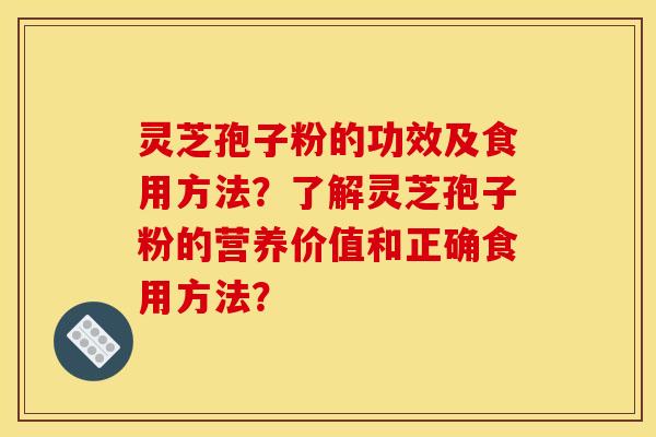 灵芝孢子粉的功效及食用方法？了解灵芝孢子粉的营养价值和正确食用方法？