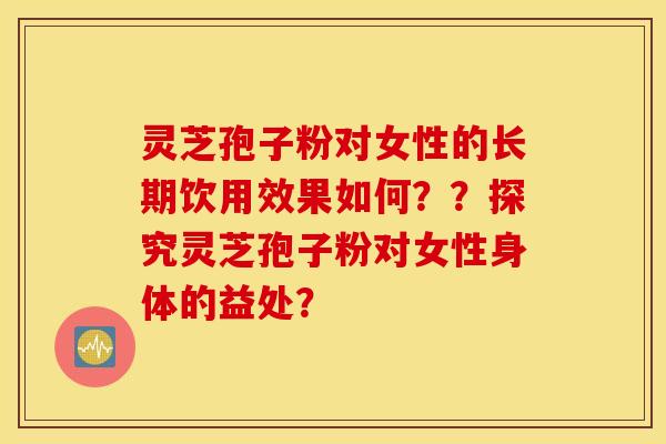 灵芝孢子粉对女性的长期饮用效果如何？？探究灵芝孢子粉对女性身体的益处？
