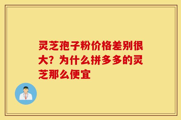 灵芝孢子粉价格差别很大？为什么拼多多的灵芝那么便宜