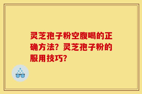 灵芝孢子粉空腹喝的正确方法？灵芝孢子粉的服用技巧？