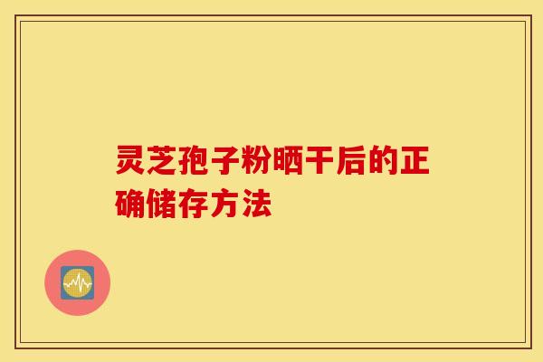 灵芝孢子粉晒干后的正确储存方法