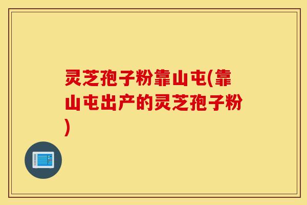 灵芝孢子粉靠山屯(靠山屯出产的灵芝孢子粉)