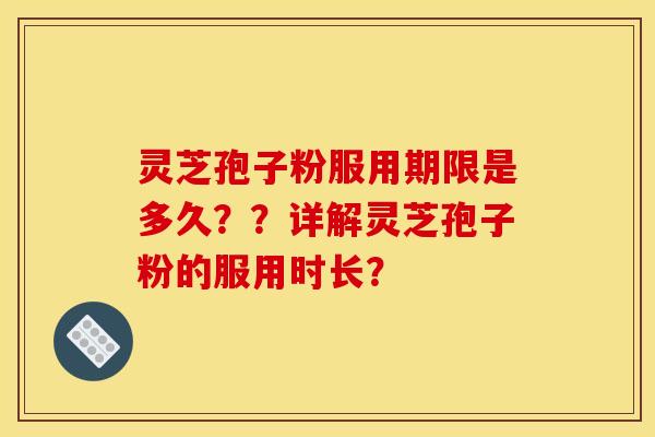 灵芝孢子粉服用期限是多久？？详解灵芝孢子粉的服用时长？
