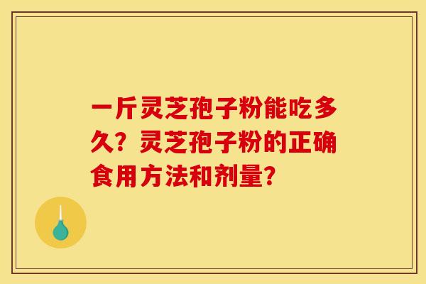 一斤灵芝孢子粉能吃多久？灵芝孢子粉的正确食用方法和剂量？