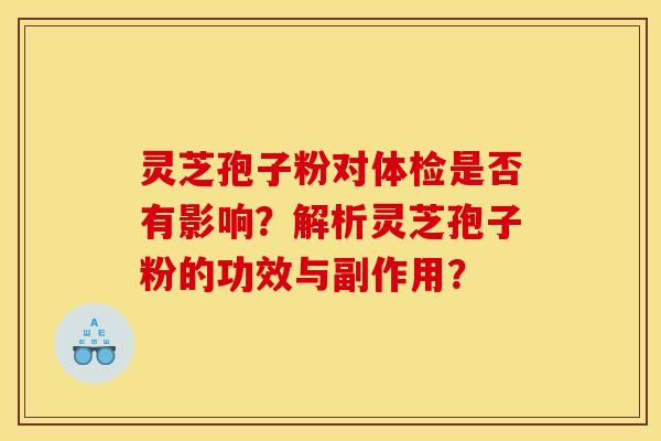 灵芝孢子粉对体检是否有影响？解析灵芝孢子粉的功效与副作用？