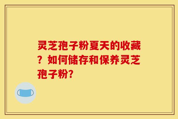 灵芝孢子粉夏天的收藏？如何储存和保养灵芝孢子粉？