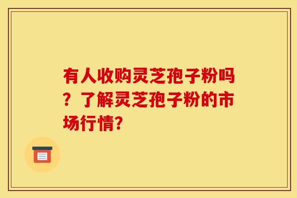 有人收购灵芝孢子粉吗？了解灵芝孢子粉的市场行情？