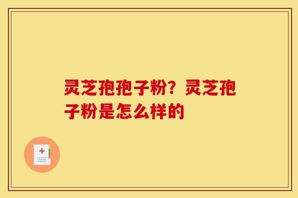 灵芝孢孢子粉？灵芝孢子粉是怎么样的