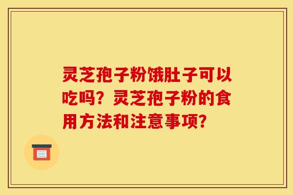 灵芝孢子粉饿肚子可以吃吗？灵芝孢子粉的食用方法和注意事项？