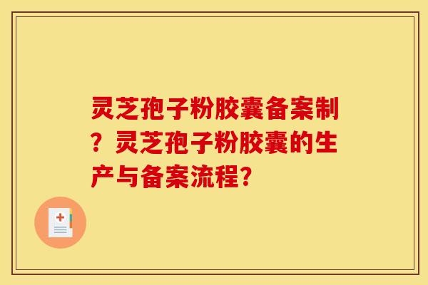 灵芝孢子粉胶囊备案制？灵芝孢子粉胶囊的生产与备案流程？