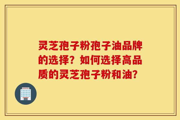 灵芝孢子粉孢子油品牌的选择？如何选择高品质的灵芝孢子粉和油？