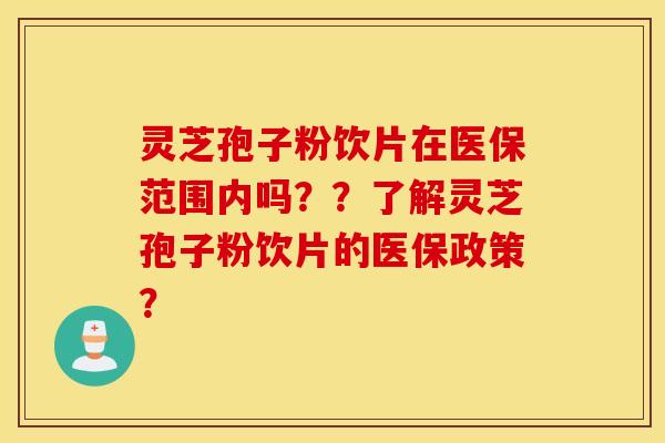 灵芝孢子粉饮片在医保范围内吗？？了解灵芝孢子粉饮片的医保政策？