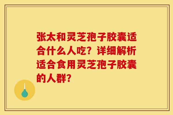 张太和灵芝孢子胶囊适合什么人吃？详细解析适合食用灵芝孢子胶囊的人群？