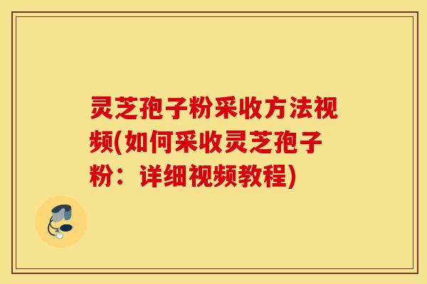 灵芝孢子粉采收方法视频(如何采收灵芝孢子粉：详细视频教程)