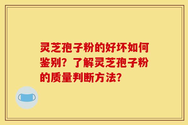 灵芝孢子粉的好坏如何鉴别？了解灵芝孢子粉的质量判断方法？