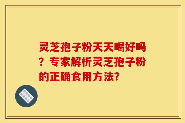 灵芝孢子粉天天喝好吗？专家解析灵芝孢子粉的正确食用方法？