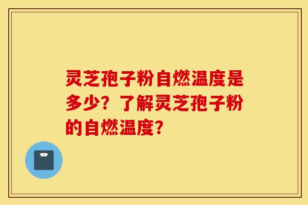 灵芝孢子粉自燃温度是多少？了解灵芝孢子粉的自燃温度？