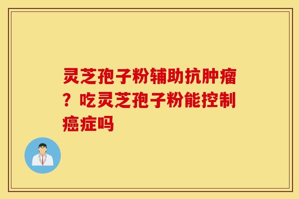 灵芝孢子粉辅助抗肿瘤？吃灵芝孢子粉能控制癌症吗