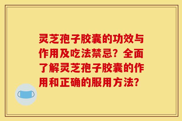 灵芝孢子胶囊的功效与作用及吃法禁忌？全面了解灵芝孢子胶囊的作用和正确的服用方法？