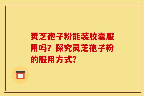 灵芝孢子粉能装胶囊服用吗？探究灵芝孢子粉的服用方式？