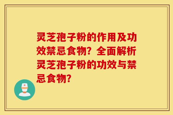 灵芝孢子粉的作用及功效禁忌食物？全面解析灵芝孢子粉的功效与禁忌食物？