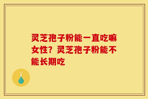 灵芝孢子粉能一直吃嘛女性？灵芝孢子粉能不能长期吃