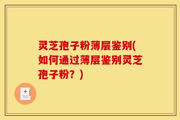 灵芝孢子粉薄层鉴别(如何通过薄层鉴别灵芝孢子粉？)