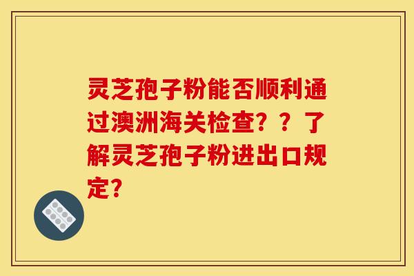 灵芝孢子粉能否顺利通过澳洲海关检查？？了解灵芝孢子粉进出口规定？