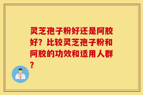 灵芝孢子粉好还是阿胶好？比较灵芝孢子粉和阿胶的功效和适用人群？