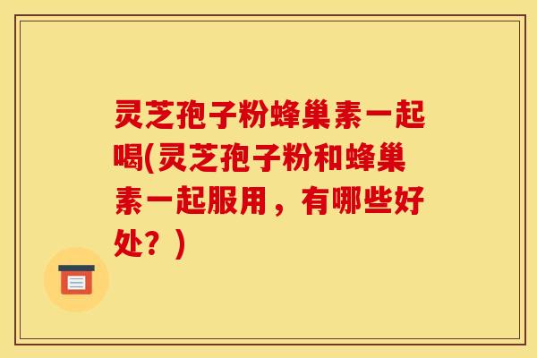 灵芝孢子粉蜂巢素一起喝(灵芝孢子粉和蜂巢素一起服用，有哪些好处？)