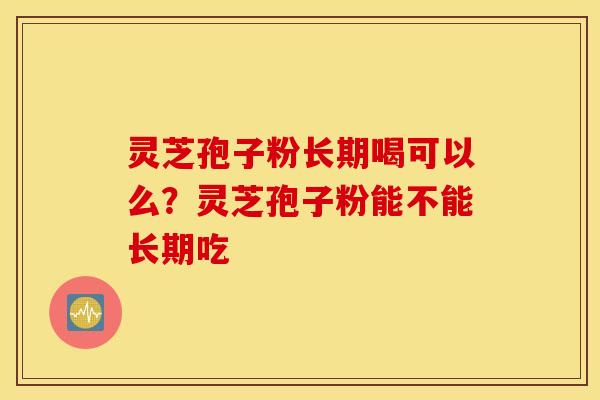 灵芝孢子粉长期喝可以么？灵芝孢子粉能不能长期吃