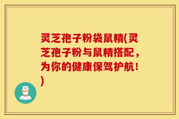 灵芝孢子粉袋鼠精(灵芝孢子粉与鼠精搭配，为你的健康保驾护航！)