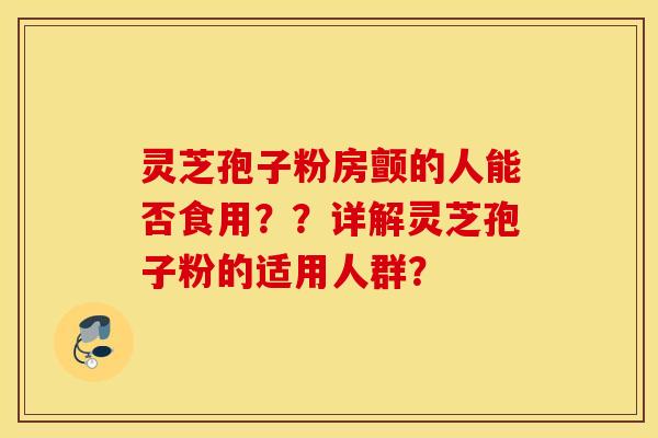 灵芝孢子粉房颤的人能否食用？？详解灵芝孢子粉的适用人群？