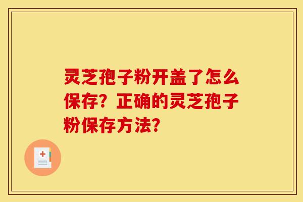 灵芝孢子粉开盖了怎么保存？正确的灵芝孢子粉保存方法？