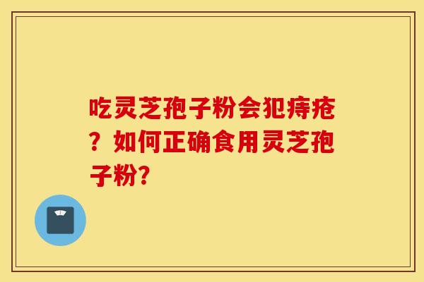 吃灵芝孢子粉会犯痔疮？如何正确食用灵芝孢子粉？