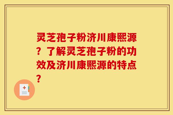 灵芝孢子粉济川康熙源？了解灵芝孢子粉的功效及济川康熙源的特点？