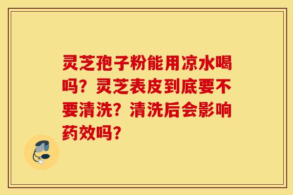 灵芝孢子粉能用凉水喝吗？灵芝表皮到底要不要清洗？清洗后会影响药效吗？